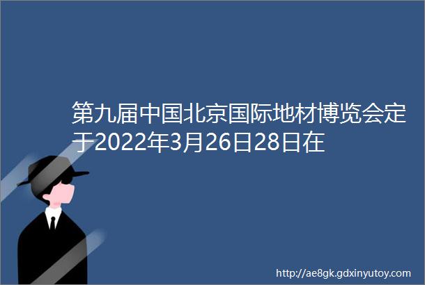 第九届中国北京国际地材博览会定于2022年3月26日28日在北京顺义新国展举办